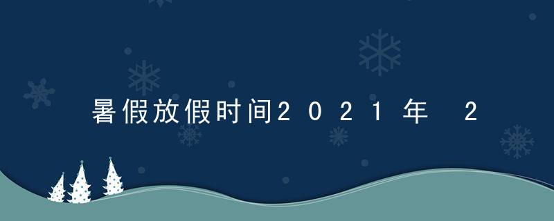 暑假放假时间2021年 2021年暑假放假时间